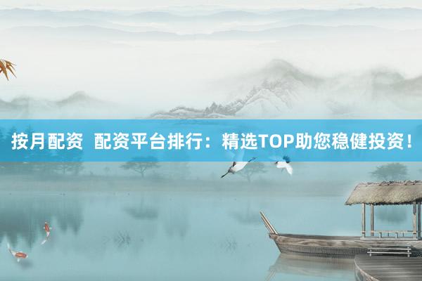 按月配资 配资平台排行:精选TOP助您稳健投资!
