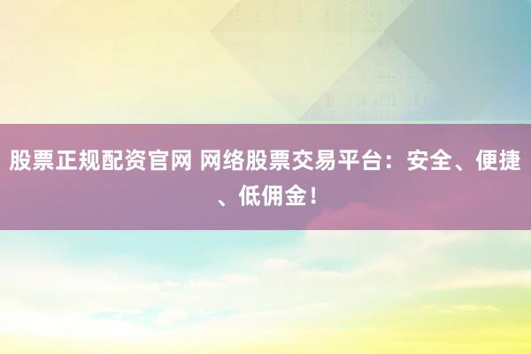 股票正规配资官网 网络股票交易平台：安全、便捷、低佣金！