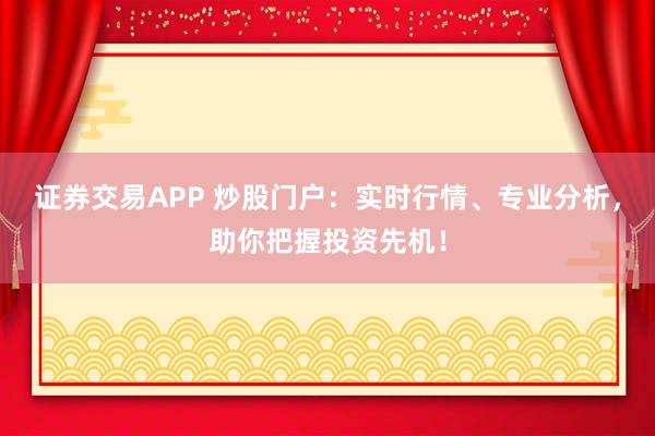 证券交易APP 炒股门户:实时行情、专业分析,助你把握投资先机!