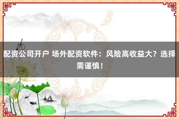 配资公司开户 场外配资软件:风险高收益大?选择需谨慎!