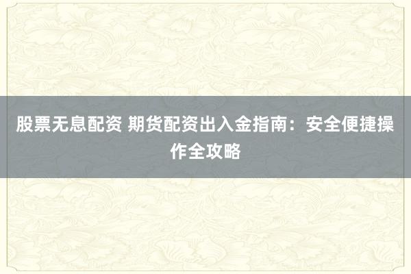 股票无息配资 期货配资出入金指南：安全便捷操作全攻略