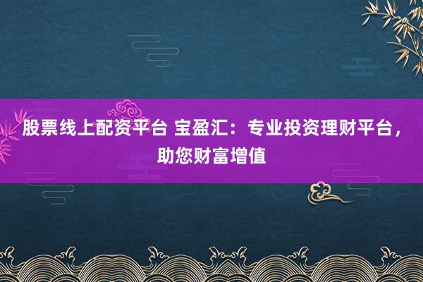 股票线上配资平台 宝盈汇：专业投资理财平台，助您财富增值