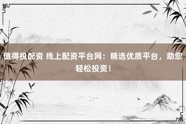 值得投配资 线上配资平台网:精选优质平台,助您轻松投资!