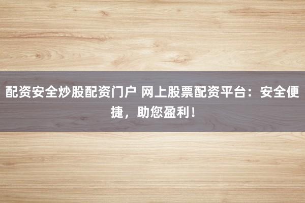 配资安全炒股配资门户 网上股票配资平台：安全便捷，助您盈利！