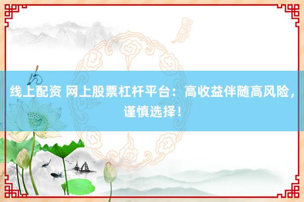 线上配资 网上股票杠杆平台:高收益伴随高风险,谨慎选择!