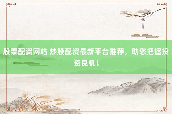 股票配资网站 炒股配资最新平台推荐，助您把握投资良机！