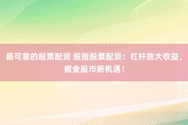 最可靠的股票配资 股指股票配资：杠杆放大收益，掘金股市新机遇！