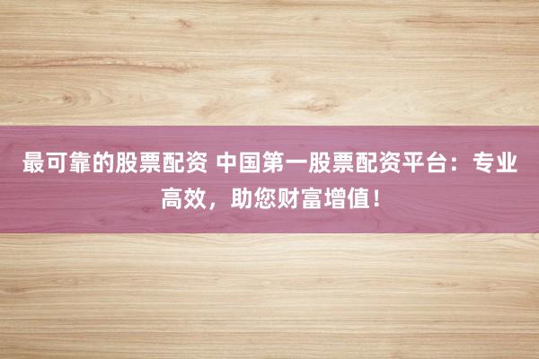 最可靠的股票配资 中国第一股票配资平台：专业高效，助您财富增值！