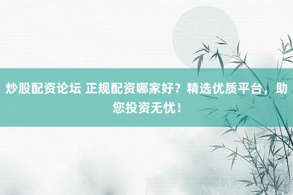 炒股配资论坛 正规配资哪家好?精选优质平台,助您投资无忧!