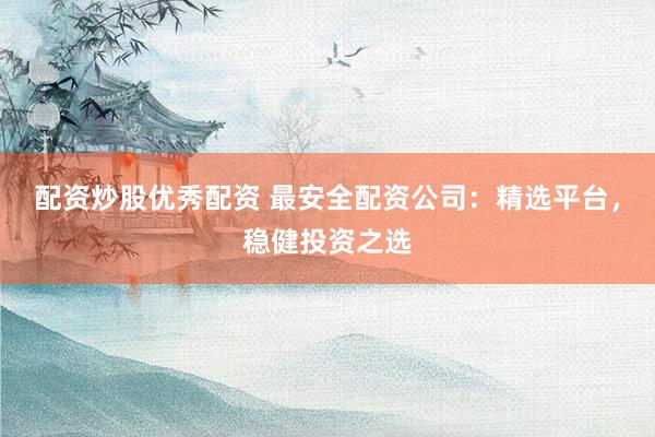 配资炒股优秀配资 最安全配资公司：精选平台，稳健投资之选