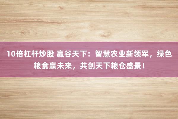 10倍杠杆炒股 赢谷天下:智慧农业新领军,绿色粮食赢未来,共创天下粮仓盛景!