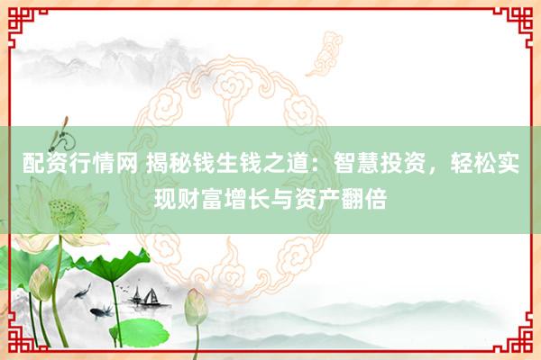 配资行情网 揭秘钱生钱之道:智慧投资,轻松实现财富增长与资产翻倍