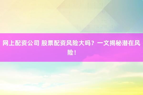 网上配资公司 股票配资风险大吗?一文揭秘潜在风险!