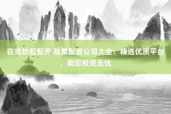 在线炒股配资 股票配资公司大全：精选优质平台，助您投资无忧