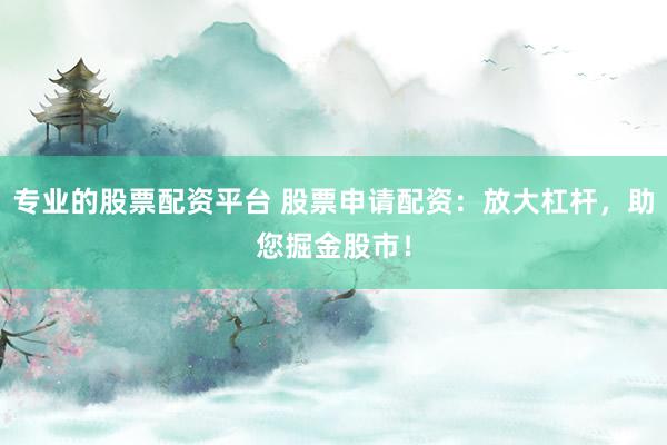 专业的股票配资平台 股票申请配资：放大杠杆，助您掘金股市！