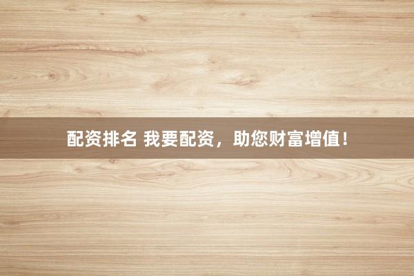 配资排名 我要配资，助您财富增值！