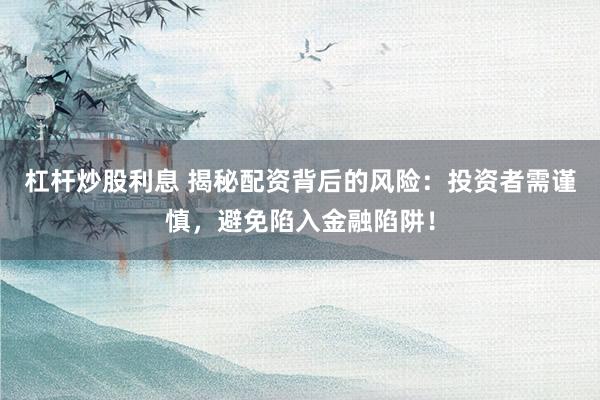 杠杆炒股利息 揭秘配资背后的风险：投资者需谨慎，避免陷入金融陷阱！
