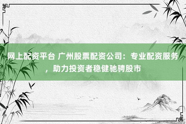 网上配资平台 广州股票配资公司：专业配资服务，助力投资者稳健驰骋股市