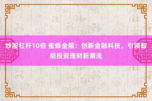 炒股杠杆10倍 蜜蜂金服:创新金融科技,引领智能投资理财新潮流