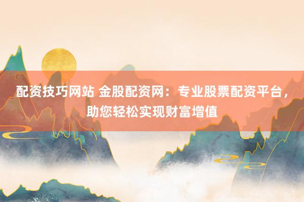 配资技巧网站 金股配资网:专业股票配资平台,助您轻松实现财富增值