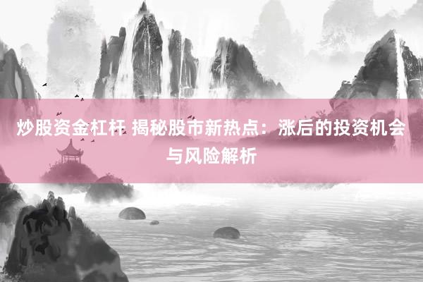 炒股资金杠杆 揭秘股市新热点：涨后的投资机会与风险解析