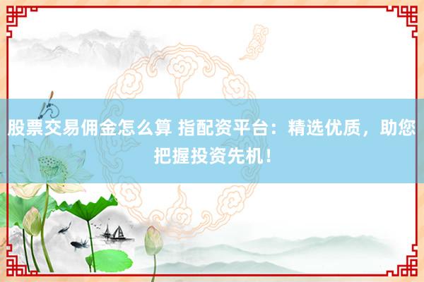 股票交易佣金怎么算 指配资平台:精选优质,助您把握投资先机!