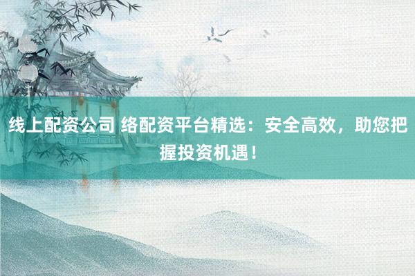 线上配资公司 络配资平台精选：安全高效，助您把握投资机遇！
