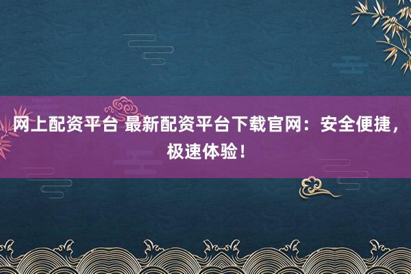 网上配资平台 最新配资平台下载官网：安全便捷，极速体验！