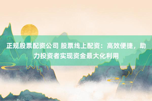 正规股票配资公司 股票线上配资:高效便捷,助力投资者实现资金最大化利用
