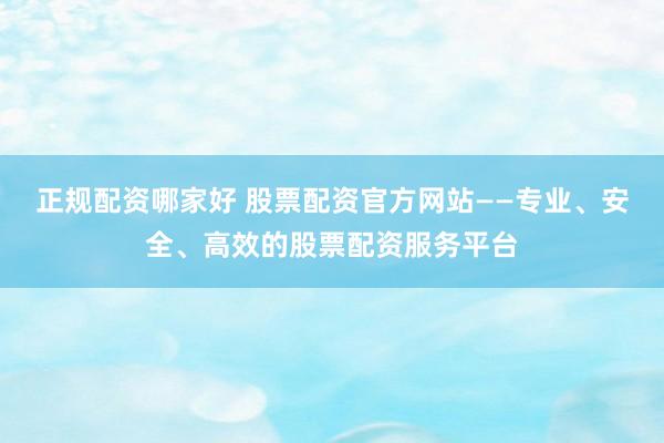 正规配资哪家好 股票配资官方网站——专业、安全、高效的股票配资服务平台