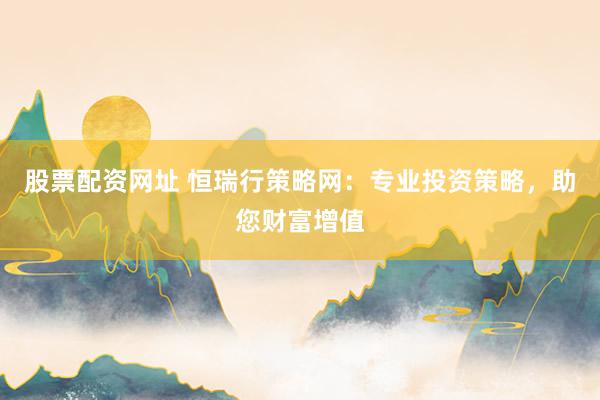 股票配资网址 恒瑞行策略网:专业投资策略,助您财富增值