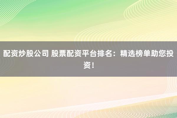 配资炒股公司 股票配资平台排名:精选榜单助您投资!