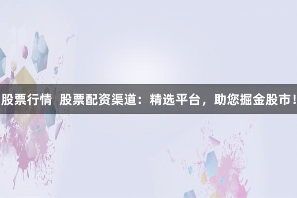 股票行情 股票配资渠道:精选平台,助您掘金股市!