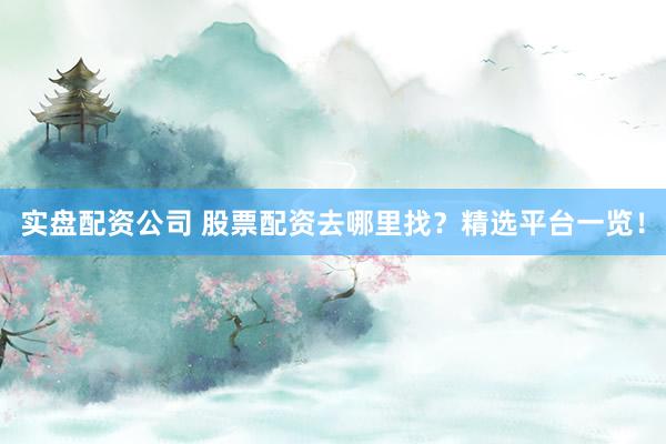实盘配资公司 股票配资去哪里找?精选平台一览!