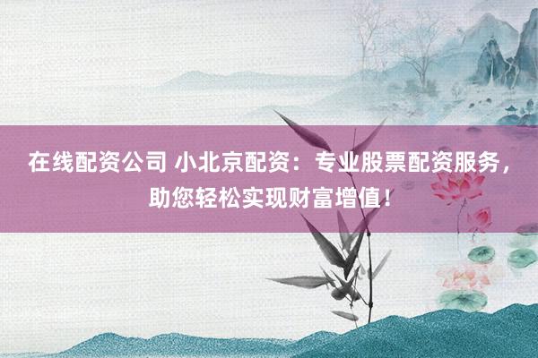 在线配资公司 小北京配资:专业股票配资服务,助您轻松实现财富增值!