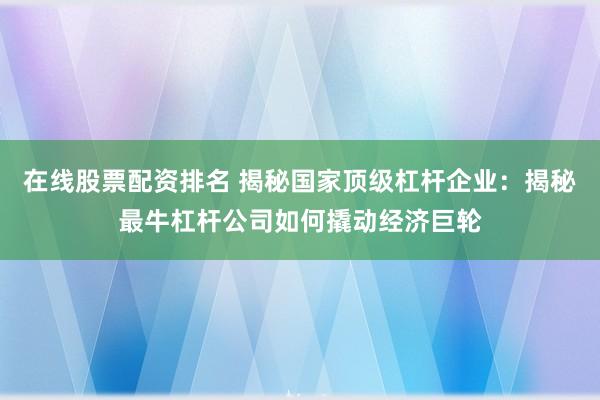 在线股票配资排名 揭秘国家顶级杠杆企业:揭秘最牛杠杆公司如何撬动经济巨轮