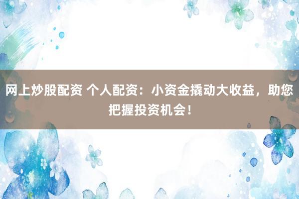 网上炒股配资 个人配资:小资金撬动大收益,助您把握投资机会!