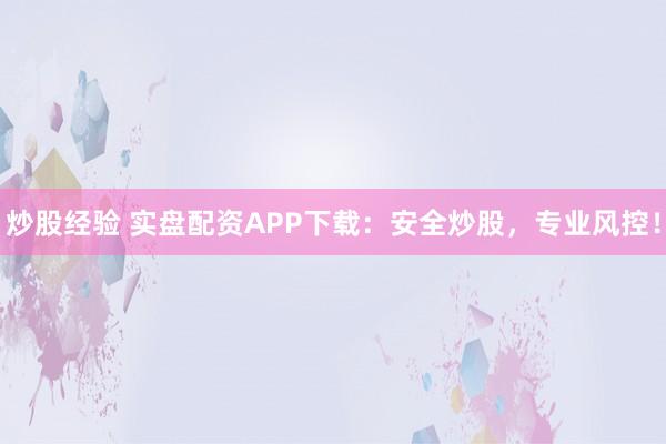 炒股经验 实盘配资APP下载:安全炒股,专业风控!