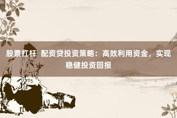 股票扛杆 配资贷投资策略:高效利用资金,实现稳健投资回报