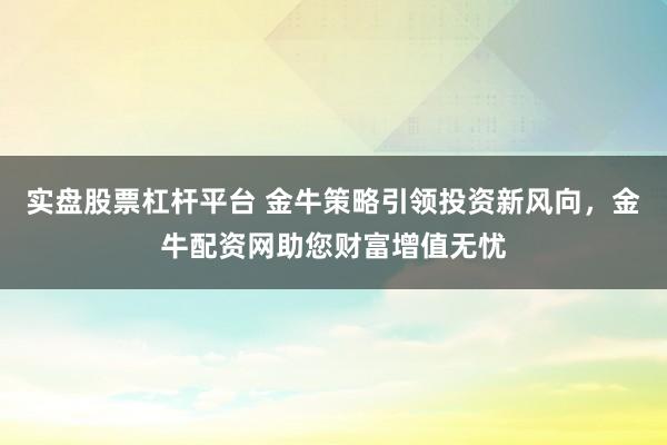 实盘股票杠杆平台 金牛策略引领投资新风向,金牛配资网助您财富增值无忧
