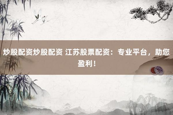 炒股配资炒股配资 江苏股票配资:专业平台,助您盈利!