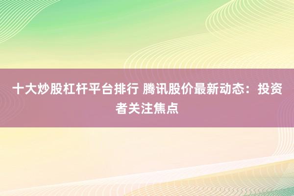 十大炒股杠杆平台排行 腾讯股价最新动态:投资者关注焦点
