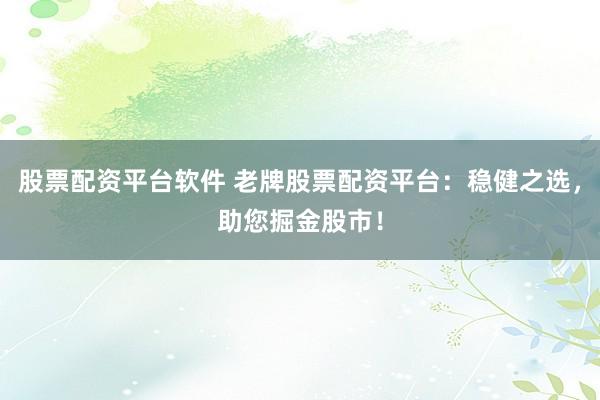 股票配资平台软件 老牌股票配资平台:稳健之选,助您掘金股市!