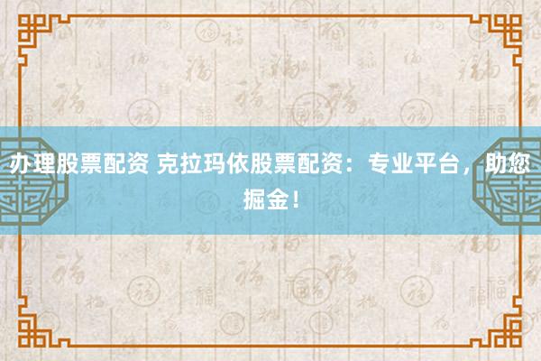 办理股票配资 克拉玛依股票配资:专业平台,助您掘金!