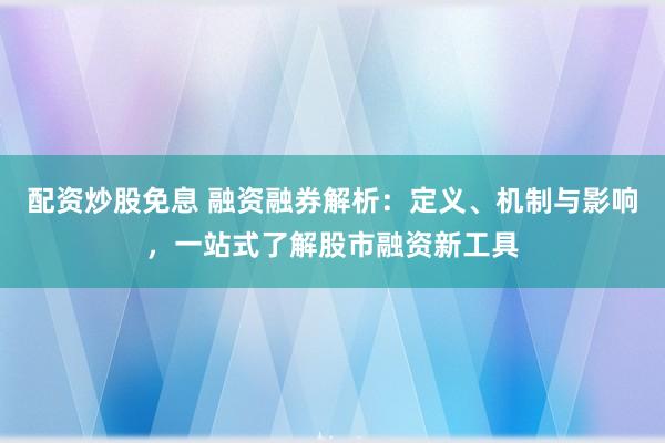 配资炒股免息 融资融券解析:定义、机制与影响,一站式了解股市融资新工具