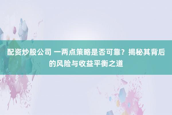 配资炒股公司 一两点策略是否可靠?揭秘其背后的风险与收益平衡之道