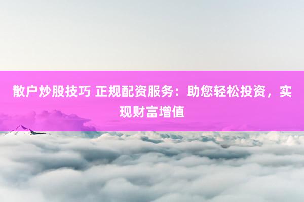 散户炒股技巧 正规配资服务:助您轻松投资,实现财富增值