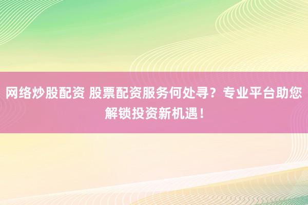 网络炒股配资 股票配资服务何处寻?专业平台助您解锁投资新机遇!