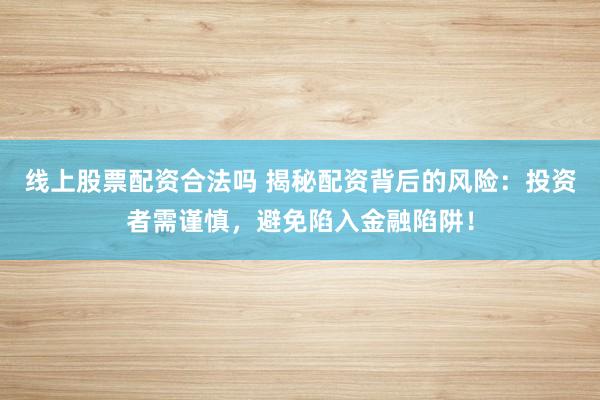 线上股票配资合法吗 揭秘配资背后的风险:投资者需谨慎,避免陷入金融陷阱!