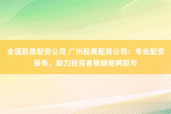 全国股票配资公司 广州股票配资公司:专业配资服务,助力投资者稳健驰骋股市